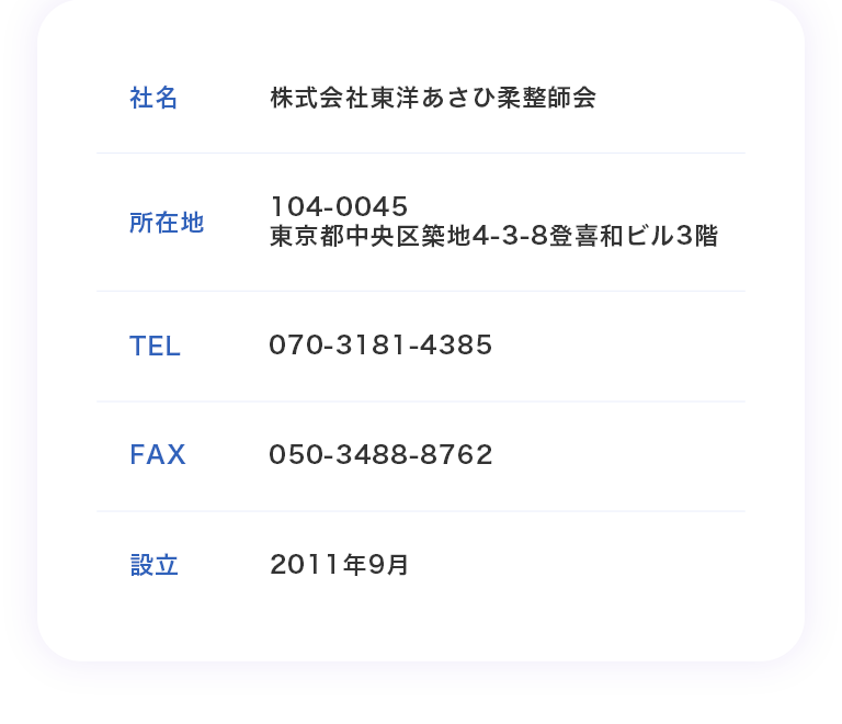 社名：株式会社東洋あさひ柔整師会　所在地：104-0045 東京都中央区築地4-3-8 登喜和ビル3階　TEL：070-3181-4385　FAX：050-3488-8762　設立：2011年9月